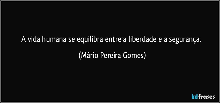 A vida humana se equilibra entre a liberdade e a segurança. (Mário Pereira Gomes)