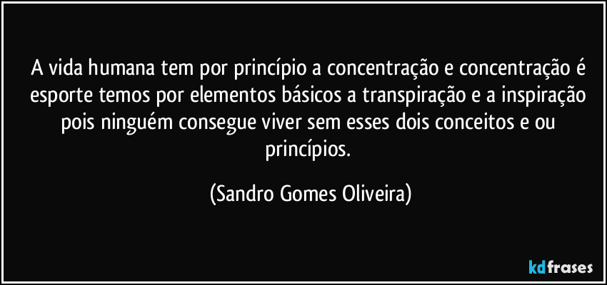 A vida humana tem por princípio a concentração e concentração é esporte temos por elementos básicos a transpiração e a inspiração pois ninguém consegue viver sem esses dois conceitos e ou princípios. (Sandro Gomes Oliveira)