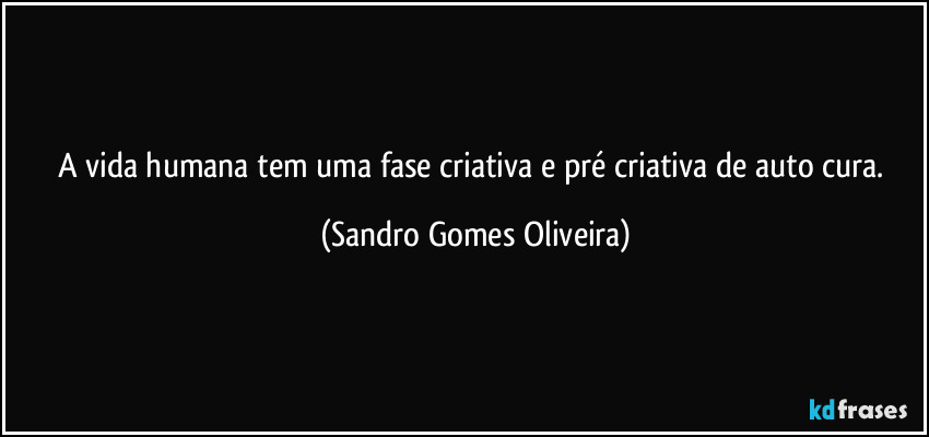 A vida humana tem uma fase criativa e pré criativa de auto cura. (Sandro Gomes Oliveira)