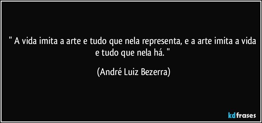 " A vida imita a arte e tudo que nela representa, e a arte imita a vida e tudo que nela há. " (André Luiz Bezerra)