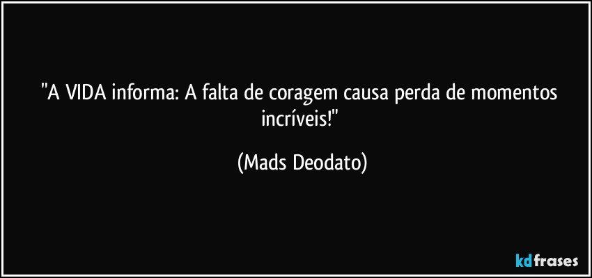"A VIDA informa: A falta de coragem causa perda de momentos incríveis!" (Mads Deodato)