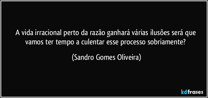 A vida irracional perto da razão ganhará várias ilusões será que vamos ter tempo a culentar esse processo sobriamente? (Sandro Gomes Oliveira)