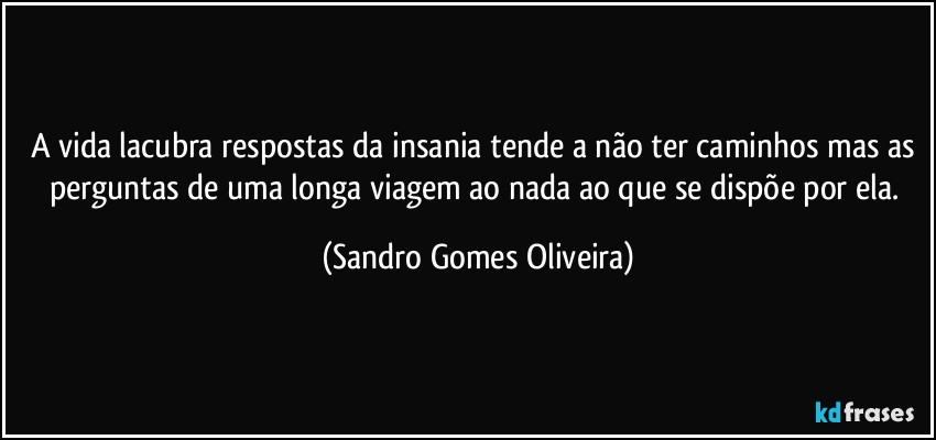 A vida lacubra respostas da insania tende a não ter caminhos mas as perguntas de uma longa viagem ao nada ao que se dispõe por ela. (Sandro Gomes Oliveira)
