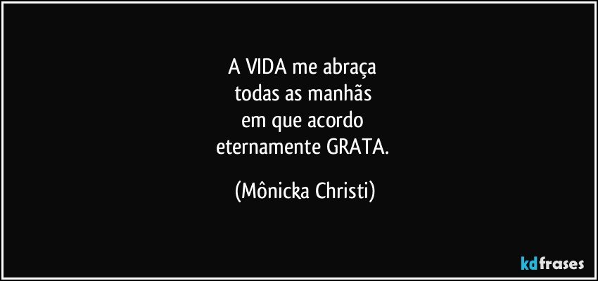 A VIDA me abraça 
todas as manhãs 
em que acordo 
eternamente GRATA. (Mônicka Christi)