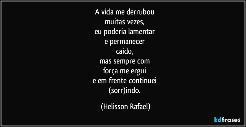 A vida me derrubou 
muitas vezes, 
eu poderia lamentar 
e permanecer 
caído, 
mas sempre com 
força me ergui 
e em frente continuei 
(sorr)indo. (Helisson Rafael)