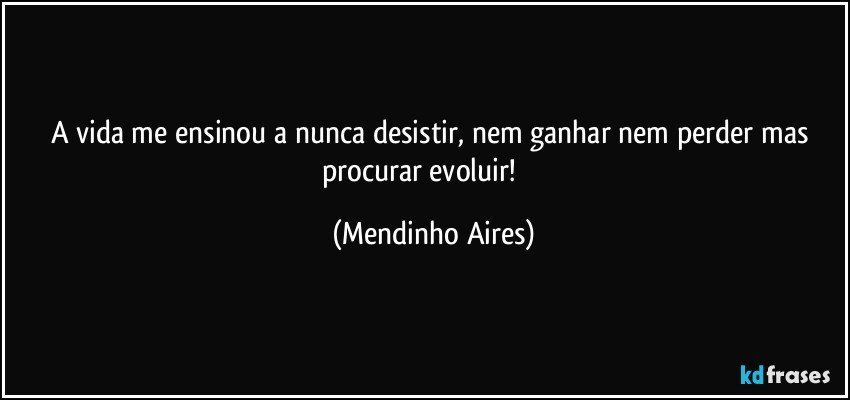 A vida me ensinou a nunca desistir, nem ganhar nem perder mas procurar evoluir! ✌✌ (Mendinho Aires)