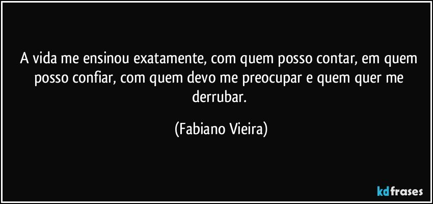 A vida me ensinou exatamente, com quem posso contar, em quem posso confiar, com quem devo me preocupar e quem quer me derrubar. (Fabiano Vieira)