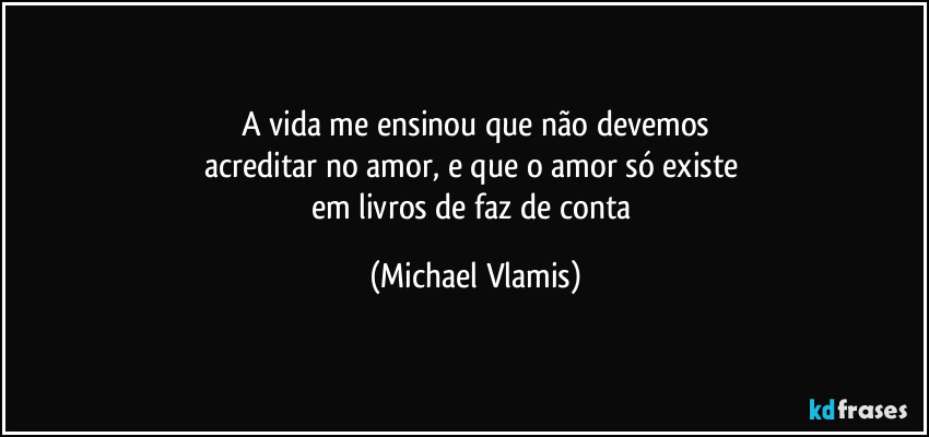 A vida me ensinou que não devemos
acreditar no amor, e que o amor só existe 
em livros de faz de conta (Michael Vlamis)