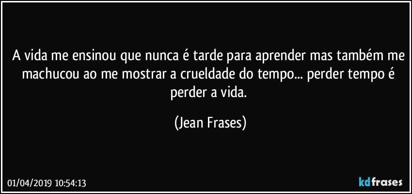 A vida me ensinou que nunca é tarde para aprender mas também me machucou ao me mostrar a crueldade do tempo... perder tempo é perder a vida. (Jean Frases)