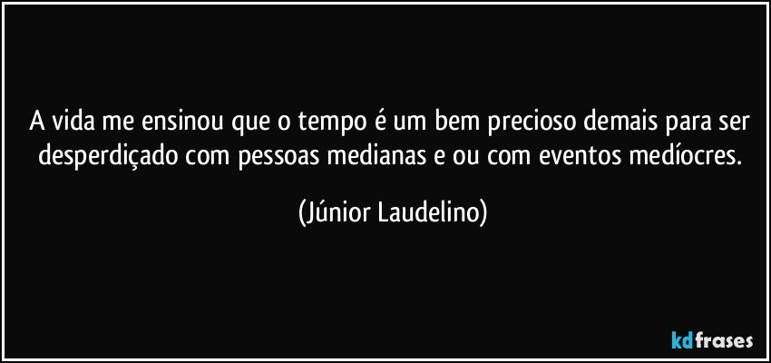 A vida me ensinou que o tempo é um bem precioso demais para ser desperdiçado com pessoas medianas e/ou com eventos medíocres. (Júnior Laudelino)