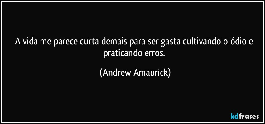 A vida me parece curta demais para ser gasta cultivando o ódio e praticando erros. (Andrew Amaurick)