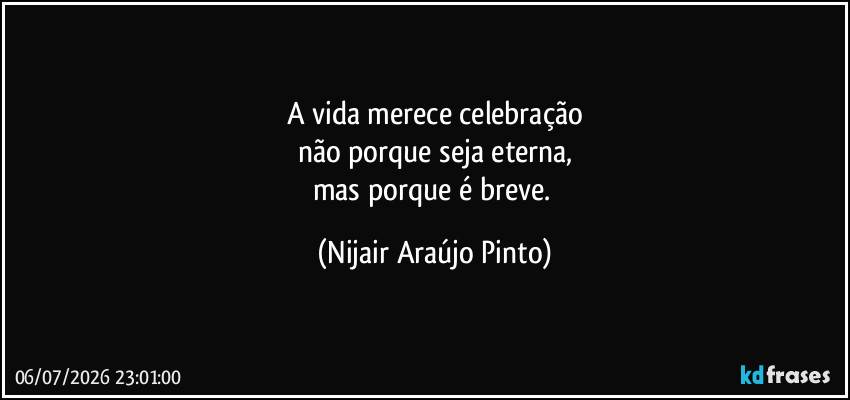 A vida merece celebração
não porque seja eterna,
mas porque é breve. (Nijair Araújo Pinto)