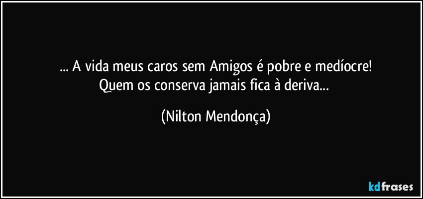 ... A vida meus caros sem Amigos é pobre e medíocre!
Quem os conserva jamais fica à deriva... (Nilton Mendonça)