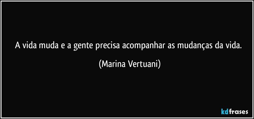 A vida muda e a gente precisa acompanhar as mudanças da vida. (Marina Vertuani)