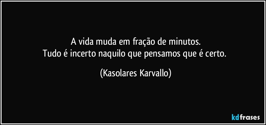 A vida muda em fração de minutos.
Tudo é incerto naquilo que pensamos que é certo. (Kasolares Karvallo)