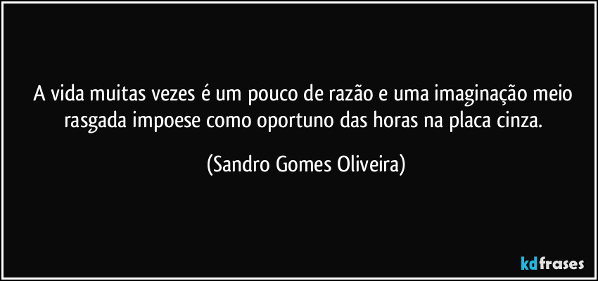 A vida muitas vezes é um pouco de razão e uma imaginação meio rasgada impoese como oportuno das horas na placa cinza. (Sandro Gomes Oliveira)