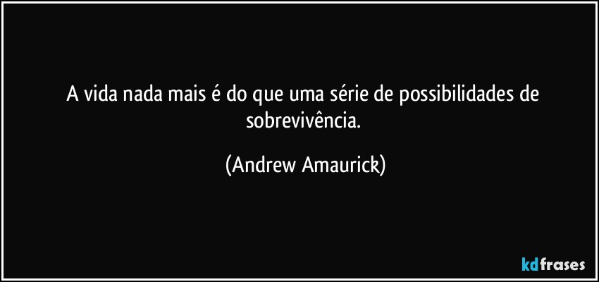 A vida nada mais é do que uma série de possibilidades de sobrevivência. (Andrew Amaurick)