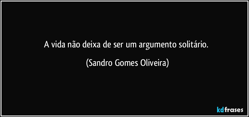 A vida não deixa de ser um argumento solitário. (Sandro Gomes Oliveira)