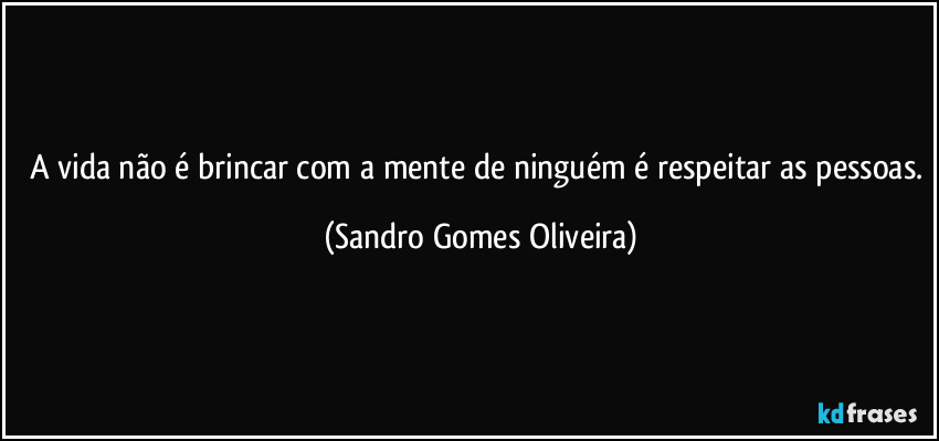 A vida não é brincar com a mente de ninguém é respeitar as pessoas. (Sandro Gomes Oliveira)