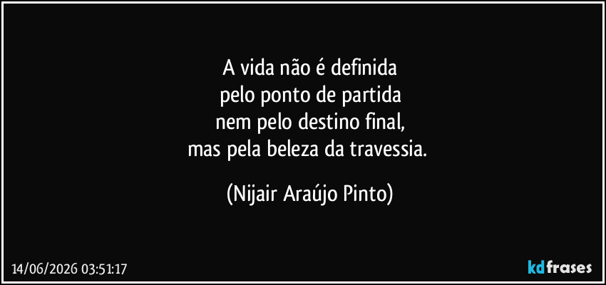 A vida não é definida
pelo ponto de partida
nem pelo destino final,
mas pela beleza da travessia. (Nijair Araújo Pinto)