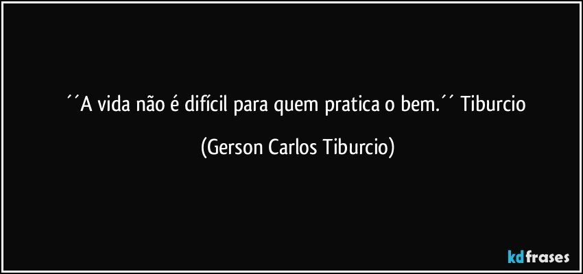 ´´A vida não é difícil para quem pratica o bem.´´ Tiburcio (Gerson Carlos Tiburcio)