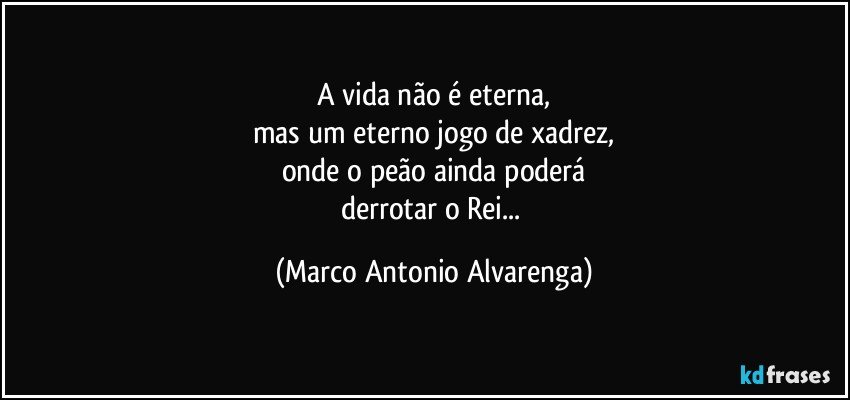 A vida não é eterna,
mas um eterno jogo de xadrez,
onde o peão ainda poderá
derrotar o Rei... (Marco Antonio Alvarenga)