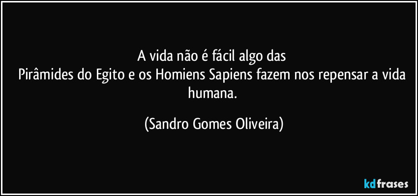 A vida não é fácil algo das 
Pirâmides do Egito e os Homiens Sapiens fazem nos repensar a vida humana. (Sandro Gomes Oliveira)