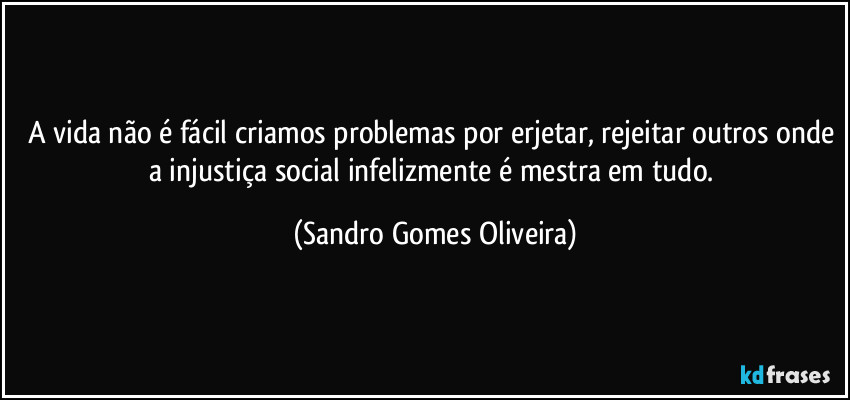 A vida não é fácil criamos problemas por erjetar, rejeitar outros onde a injustiça social infelizmente é mestra em tudo. (Sandro Gomes Oliveira)