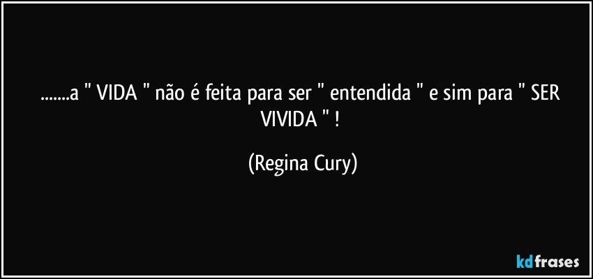 ...a " VIDA " não é feita para ser " entendida " e sim para " SER  VIVIDA " ! (Regina Cury)