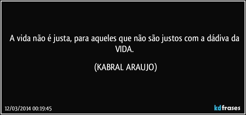 A vida não é justa, para aqueles que não são justos com a dádiva da VIDA. (KABRAL ARAUJO)