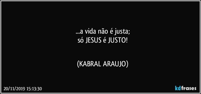 ▪▪▪▪
...a vida não é justa;
só JESUS é JUSTO!
▪▪▪▪ (KABRAL ARAUJO)