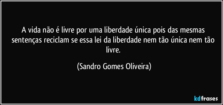 A vida não é livre por uma liberdade única pois das mesmas sentenças reciclam se essa lei da liberdade nem tão única nem tão livre. (Sandro Gomes Oliveira)