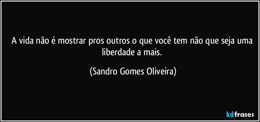 A vida não é mostrar pros outros o que você tem não que seja uma liberdade a mais. (Sandro Gomes Oliveira)