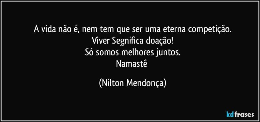 A vida não é, nem tem que ser uma eterna competição.
Viver Segnifica doação!
Só somos melhores juntos.
Namastê (Nilton Mendonça)