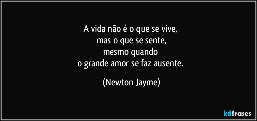 A vida não é o que se vive, 
mas o que se sente,
mesmo quando 
o grande amor se faz ausente. (Newton Jayme)