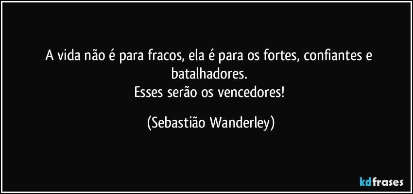 A vida não é para fracos, ela é para os fortes, confiantes e batalhadores. 
Esses serão os vencedores! (Sebastião Wanderley)
