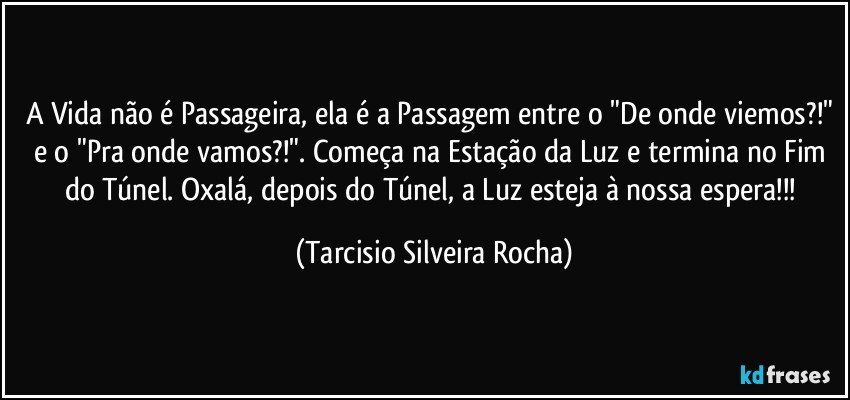 A Vida não é Passageira, ela é a Passagem entre o "De onde viemos?!" e o "Pra onde vamos?!". Começa na Estação da Luz e termina no Fim do Túnel. Oxalá, depois do Túnel, a Luz esteja à nossa espera!!! (Tarcisio Silveira Rocha)