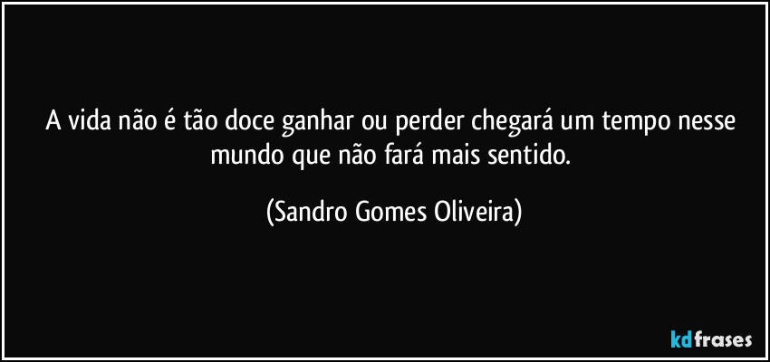 A vida não é tão doce ganhar ou perder chegará um tempo nesse mundo que não fará mais sentido. (Sandro Gomes Oliveira)