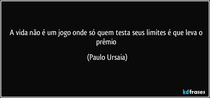 A vida não é um jogo onde só quem testa seus limites é que leva o prêmio (Paulo Ursaia)