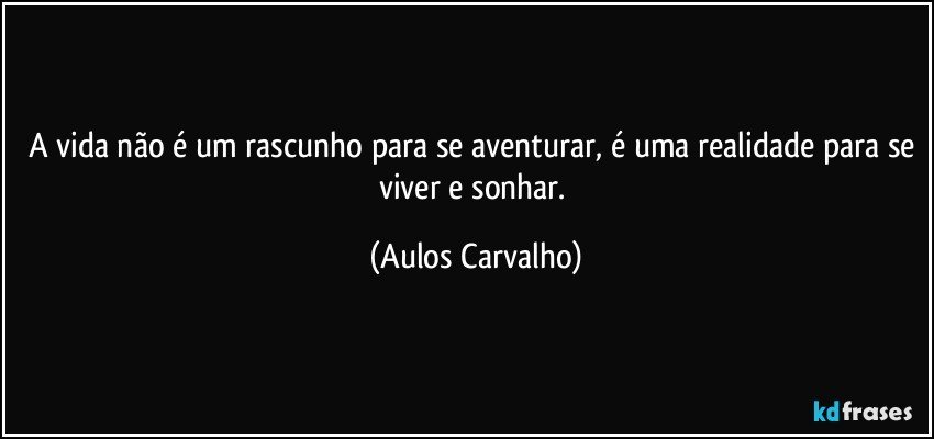 A vida não é um rascunho para se aventurar, é uma realidade para se viver e sonhar. (Aulos Carvalho)