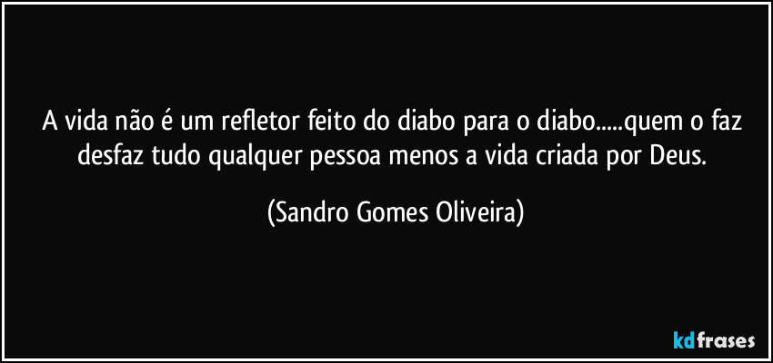 A vida não é um refletor feito do diabo para o diabo...quem o faz desfaz tudo qualquer pessoa menos a vida criada por Deus. (Sandro Gomes Oliveira)