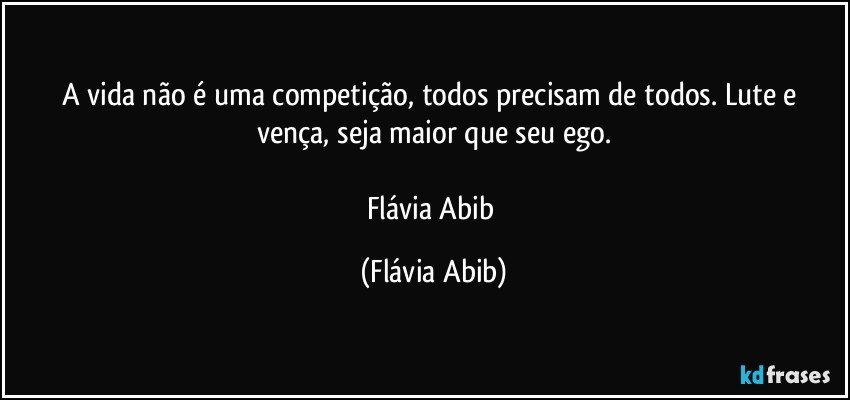 A vida não é uma competição, todos precisam de todos. Lute e vença, seja maior que seu ego.

Flávia Abib (Flávia Abib)