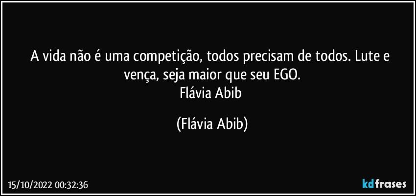 A vida não é uma competição, todos precisam de todos. Lute e vença, seja maior que seu EGO.
Flávia Abib (Flávia Abib)