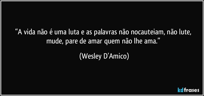 “A vida não é uma luta e as palavras não nocauteiam, não lute, mude, pare de amar quem não lhe ama.” (Wesley D'Amico)