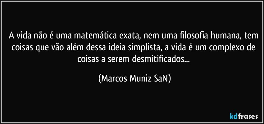 A vida não é uma matemática exata, nem uma filosofia humana, tem coisas que vão além dessa ideia simplista, a vida é um complexo de coisas a serem desmitificados... (Marcos Muniz SaN)