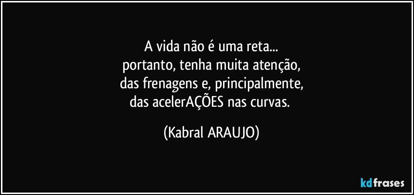 A vida não é uma reta...
portanto, tenha muita atenção,
das frenagens e, principalmente,
das acelerAÇÕES nas curvas. (KABRAL ARAUJO)