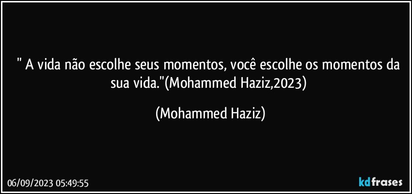 " A vida não escolhe seus momentos, você escolhe os momentos da sua vida."(Mohammed Haziz,2023) (Mohammed Haziz)