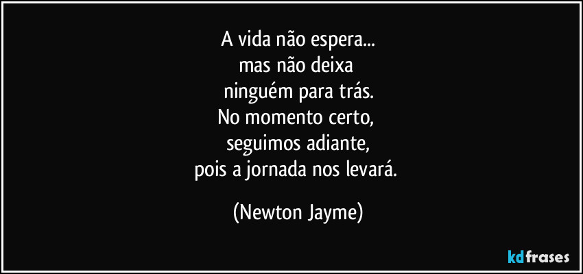 A vida não espera...
mas não deixa 
ninguém para trás.
No momento certo, 
seguimos adiante,
pois a jornada nos levará. (Newton Jayme)