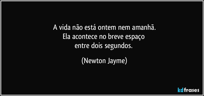 A vida não está ontem nem amanhã.
Ela acontece no breve espaço 
entre dois segundos. (Newton Jayme)