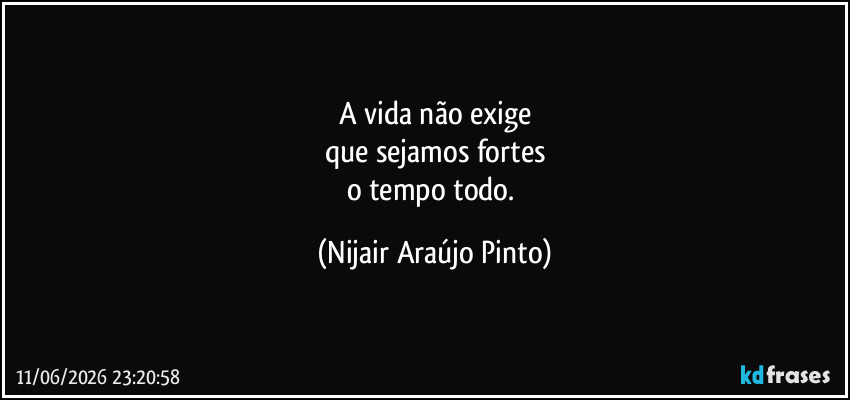 A vida não exige
que sejamos fortes
o tempo todo. (Nijair Araújo Pinto)
